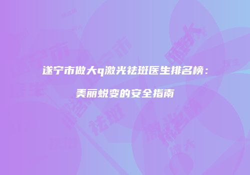 遂宁市做大q激光祛斑医生排名榜：美丽蜕变的安全指南