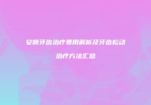 安顺牙齿治疗费用解析及牙齿松动治疗方法汇总