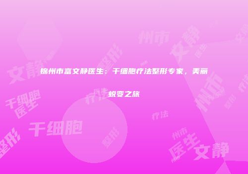 锦州市富文静医生：干细胞疗法整形专家，美丽蜕变之旅