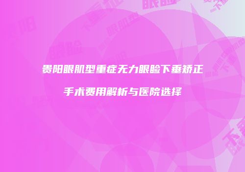 贵阳眼肌型重症无力眼睑下垂矫正手术费用解析与医院选择