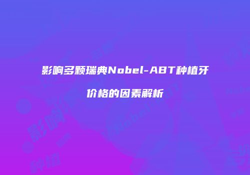 影响多颗瑞典Nobel-ABT种植牙价格的因素解析