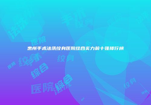 惠州手术法洗纹身医院综合实力前十强排行榜
