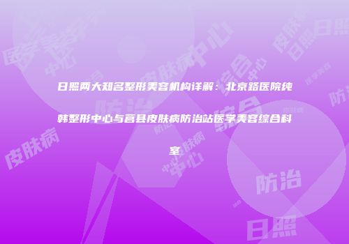 日照两大知名整形美容机构详解：北京路医院纯韩整形中心与莒县皮肤病防治站医学美容综合科室