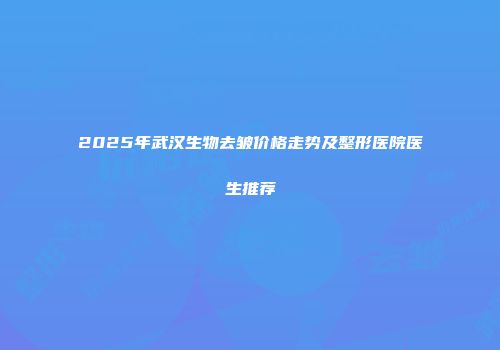 2025年武汉生物去皱价格走势及整形医院医生推荐