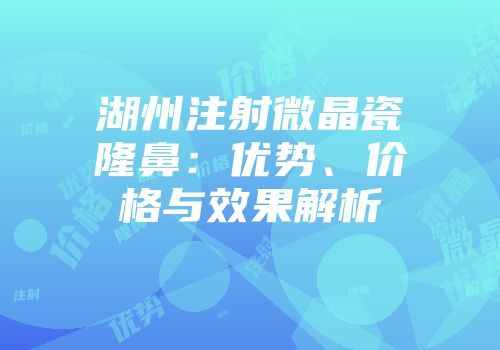 湖州注射微晶瓷隆鼻：优势、价格与效果解析