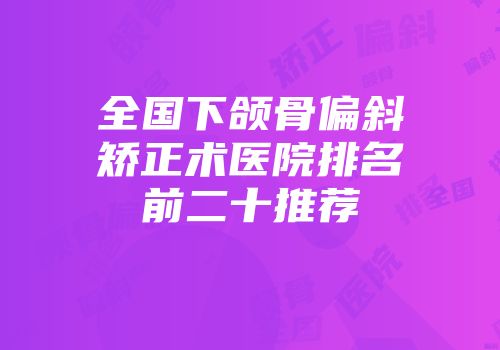 全国下颌骨偏斜矫正术医院排名前二十推荐