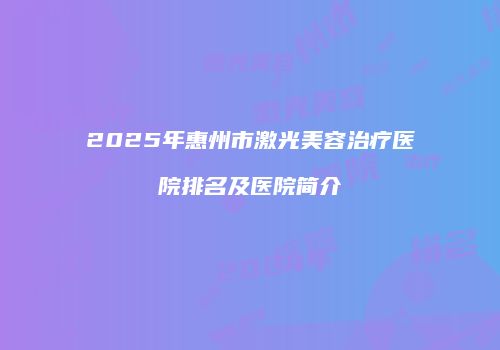 2025年惠州市激光美容治疗医院排名及医院简介