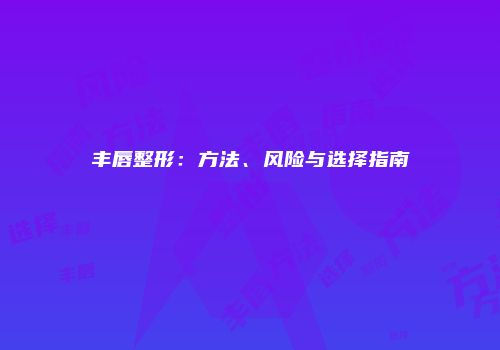 丰唇整形：方法、风险与选择指南