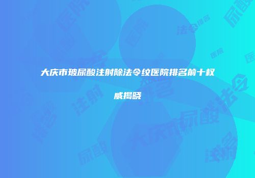 大庆市玻尿酸注射除法令纹医院排名前十权威揭晓