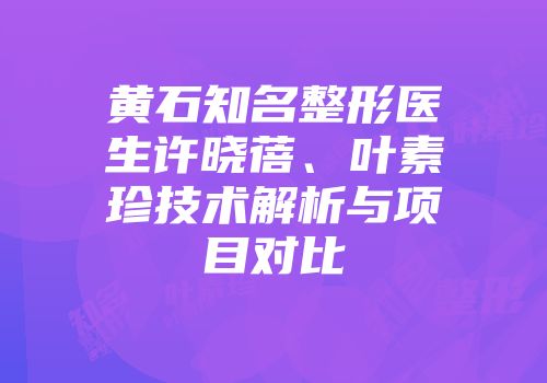 黄石知名整形医生许晓蓓、叶素珍技术解析与项目对比