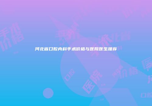 河北省口腔内科手术价格与医院医生推荐