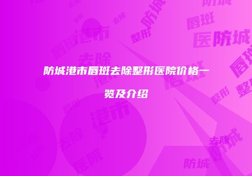 防城港市唇斑去除整形医院价格一览及介绍