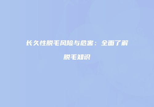 长久性脱毛风险与危害：全面了解脱毛知识