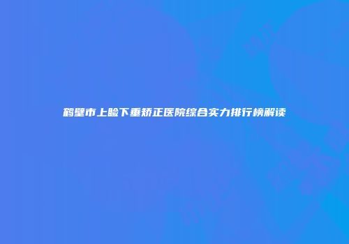 鹤壁市上睑下垂矫正医院综合实力排行榜解读