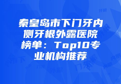 秦皇岛市下门牙内侧牙根外露医院榜单：Top10专业机构推荐