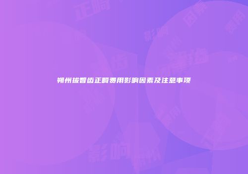 朔州拔智齿正畸费用影响因素及注意事项