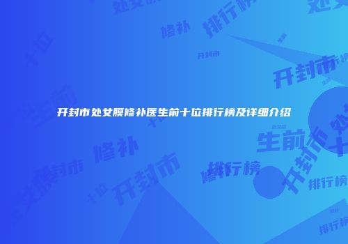 开封市处女膜修补医生前十位排行榜及详细介绍