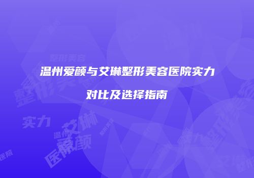 温州爱颜与艾琳整形美容医院实力对比及选择指南