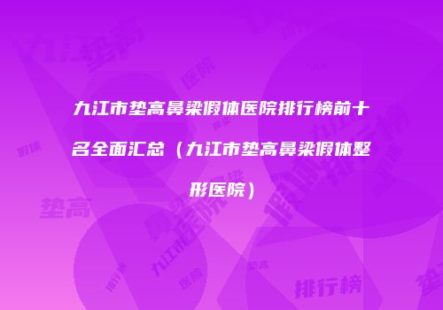 九江市垫高鼻梁假体医院排行榜前十名全面汇总（九江市垫高鼻梁假体整形医院）