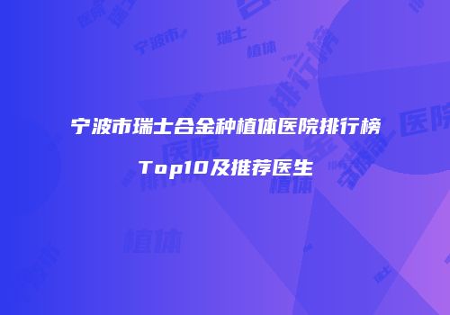 宁波市瑞士合金种植体医院排行榜Top10及推荐医生