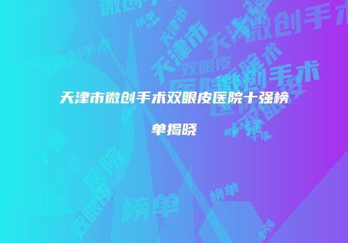 天津市微创手术双眼皮医院十强榜单揭晓