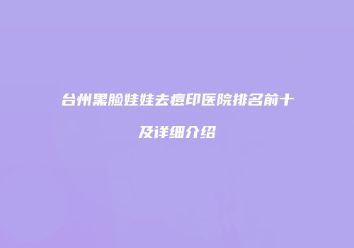 台州黑脸娃娃去痘印医院排名前十及详细介绍