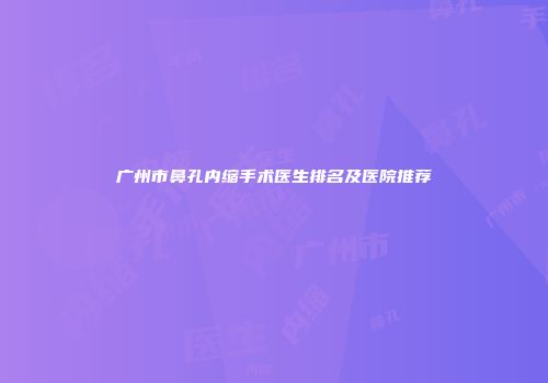 广州市鼻孔内缩手术医生排名及医院推荐