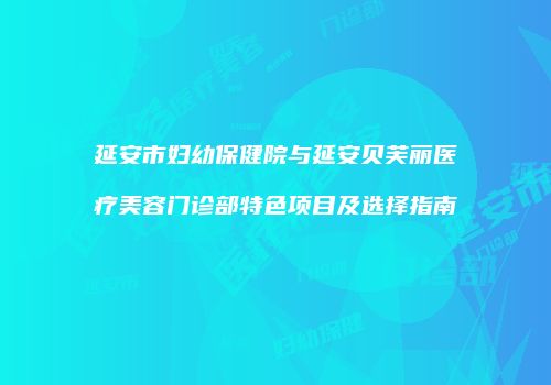 延安市妇幼保健院与延安贝芙丽医疗美容门诊部特色项目及选择指南