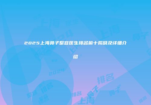 2025上海鼻子整容医生排名前十揭晓及详细介绍