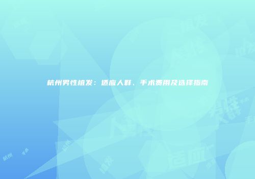 杭州男性植发：适应人群、手术费用及选择指南