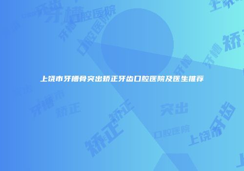 上饶市牙槽骨突出矫正牙齿口腔医院及医生推荐