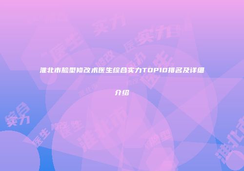 淮北市脸型修改术医生综合实力TOP10排名及详细介绍