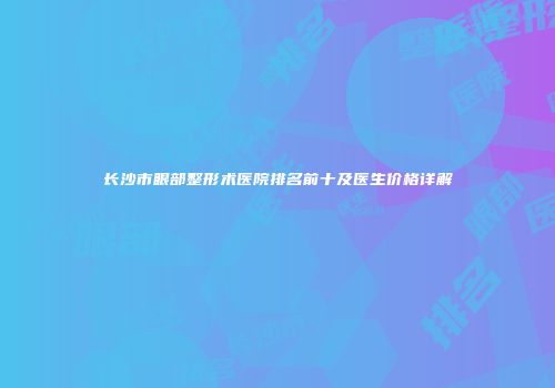 长沙市眼部整形术医院排名前十及医生价格详解