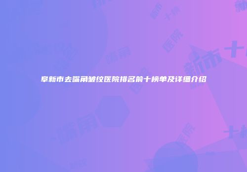 阜新市去嘴角皱纹医院排名前十榜单及详细介绍