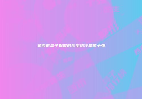 鸡西市鼻子塌整形医生排行榜前十强