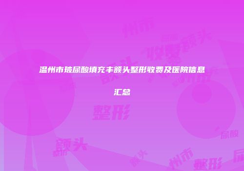 温州市玻尿酸填充丰额头整形收费及医院信息汇总