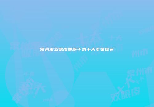 常州市双眼皮吸脂手术十大专家推荐