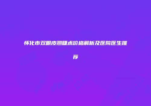 怀化市双眼皮翘睫术价格解析及医院医生推荐