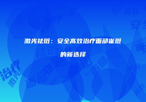 激光祛斑：安全高效治疗面部雀斑的新选择