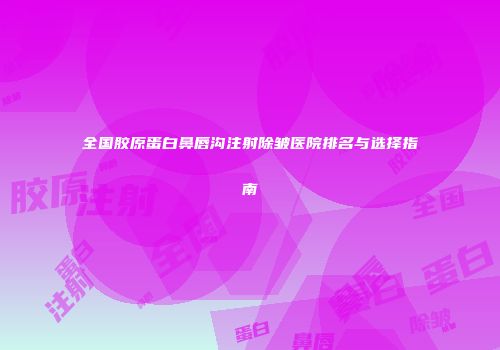 全国胶原蛋白鼻唇沟注射除皱医院排名与选择指南