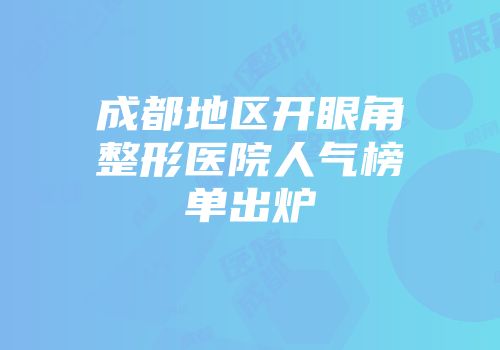 成都地区开眼角整形医院人气榜单出炉