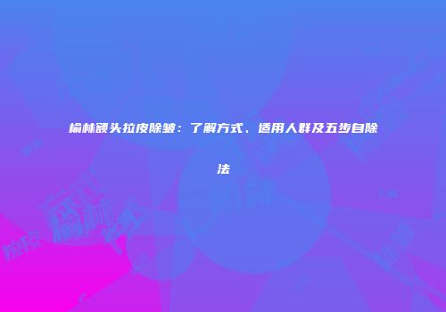 榆林额头拉皮除皱：了解方式、适用人群及五步自除法