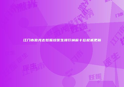江门市激光去妊娠纹医生排行榜前十位权威更新