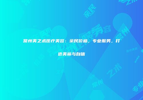 常州美之术医疗美容：亲民价格，专业服务，打造美丽与自信