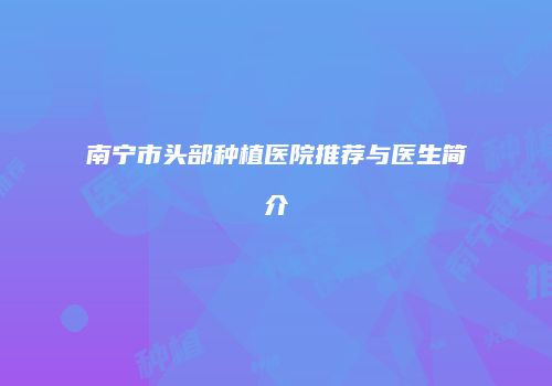 南宁市头部种植医院推荐与医生简介