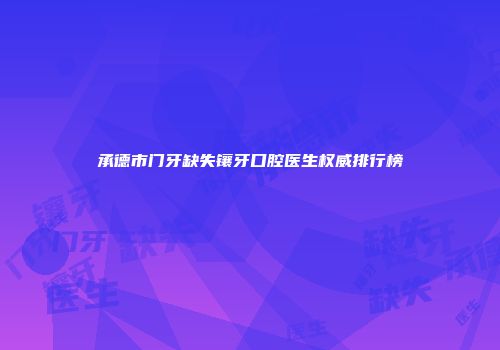 承德市门牙缺失镶牙口腔医生权威排行榜