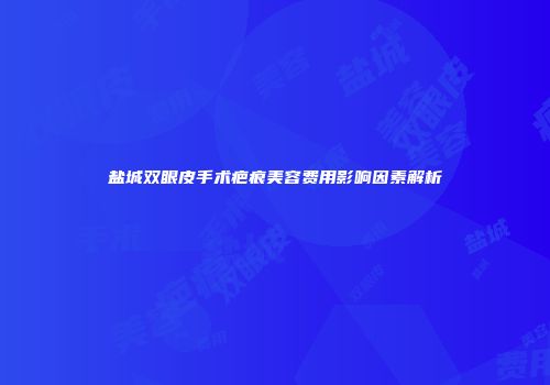 盐城双眼皮手术疤痕美容费用影响因素解析