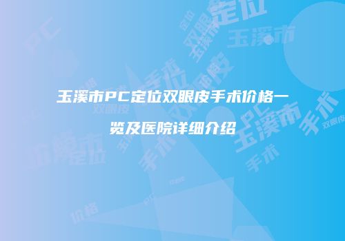 玉溪市PC定位双眼皮手术价格一览及医院详细介绍