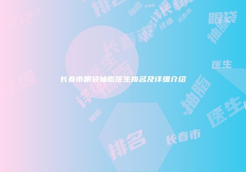 长春市眼袋抽脂医生排名及详细介绍