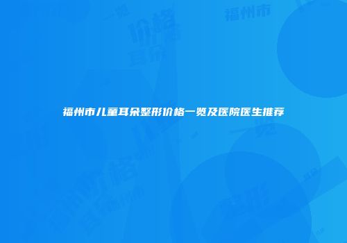 福州市儿童耳朵整形价格一览及医院医生推荐